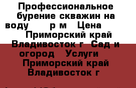 Профессиональное бурение скважин на воду 2200 р/м › Цена ­ 2 200 - Приморский край, Владивосток г. Сад и огород » Услуги   . Приморский край,Владивосток г.